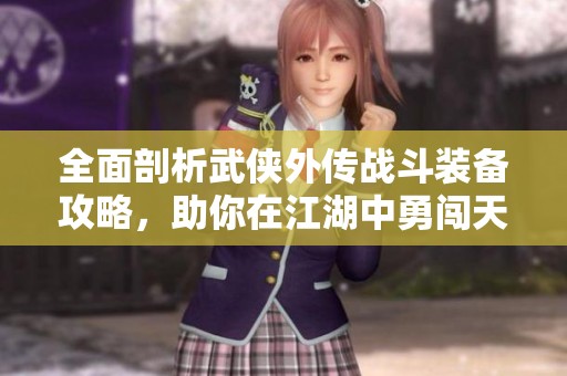 全面剖析武侠外传战斗装备攻略，助你在江湖中勇闯天下成就英雄之路