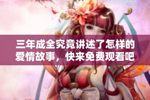 三年成全究竟讲述了怎样的爱情故事，快来免费观看吧