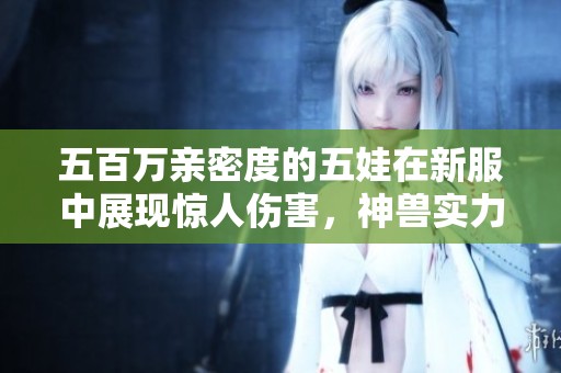 五百万亲密度的五娃在新服中展现惊人伤害，神兽实力震撼全场