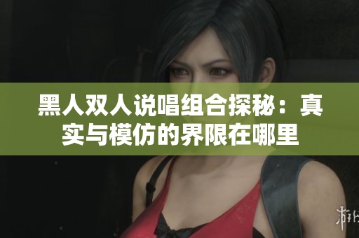 黑人双人说唱组合探秘：真实与模仿的界限在哪里