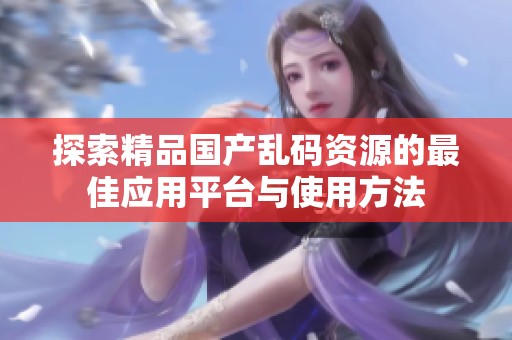 探索精品国产乱码资源的最佳应用平台与使用方法