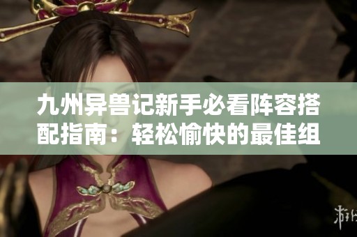 九州异兽记新手必看阵容搭配指南：轻松愉快的最佳组合推荐策略
