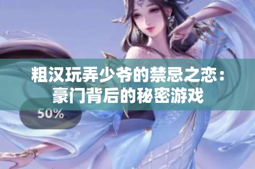 粗汉玩弄少爷的禁忌之恋：豪门背后的秘密游戏