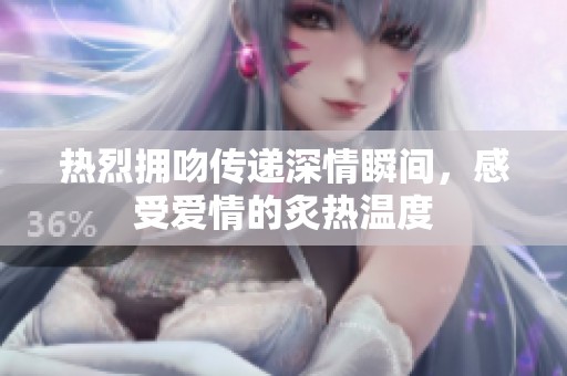 热烈拥吻传递深情瞬间，感受爱情的炙热温度