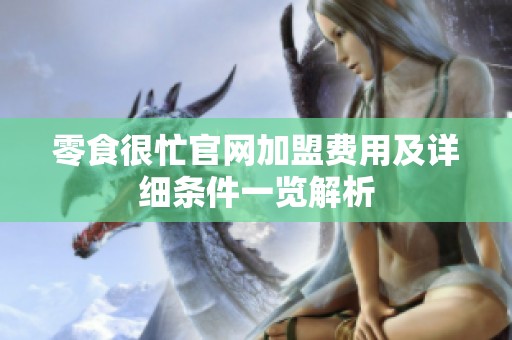 零食很忙官网加盟费用及详细条件一览解析