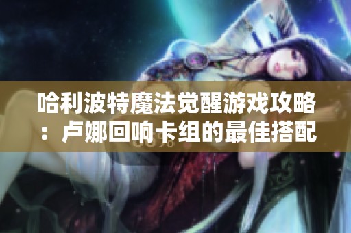 哈利波特魔法觉醒游戏攻略：卢娜回响卡组的最佳搭配与深度财经解析