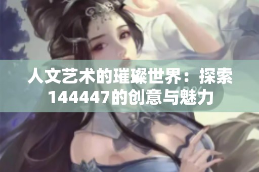 人文艺术的璀璨世界：探索144447的创意与魅力