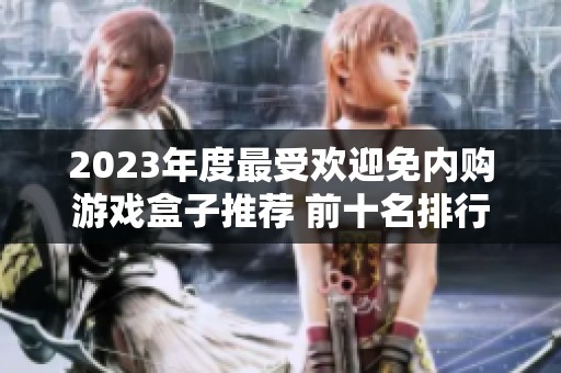 2023年度最受欢迎免内购游戏盒子推荐 前十名排行榜一站式揭秘