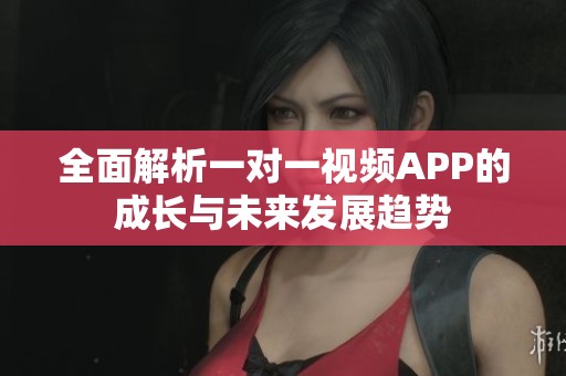 全面解析一对一视频APP的成长与未来发展趋势