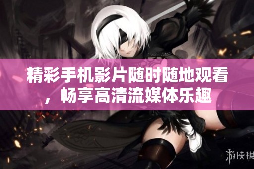 精彩手机影片随时随地观看，畅享高清流媒体乐趣