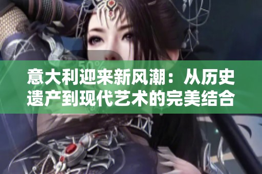 意大利迎来新风潮：从历史遗产到现代艺术的完美结合