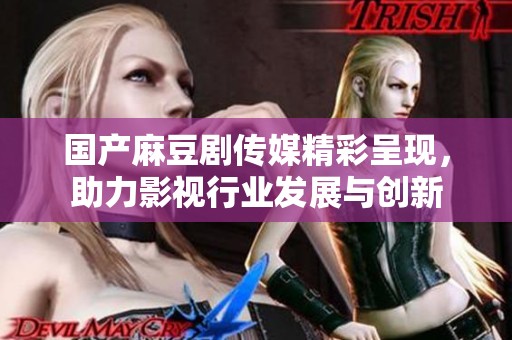 国产麻豆剧传媒精彩呈现，助力影视行业发展与创新