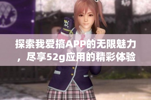探索我爱搞APP的无限魅力，尽享52g应用的精彩体验
