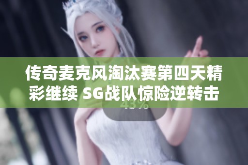 传奇麦克风淘汰赛第四天精彩继续 SG战队惊险逆转击败BGM成就胜利