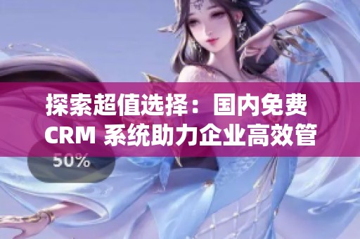 探索超值选择：国内免费 CRM 系统助力企业高效管理客户关系