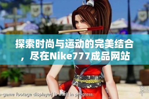 探索时尚与运动的完美结合，尽在Nike777成品网站