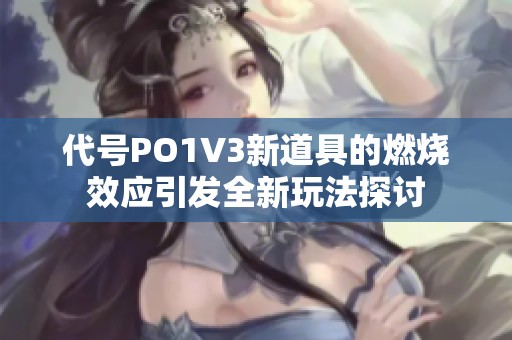 代号PO1V3新道具的燃烧效应引发全新玩法探讨