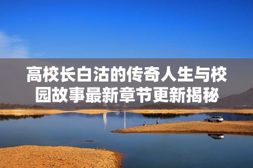 高校长白沽的传奇人生与校园故事最新章节更新揭秘