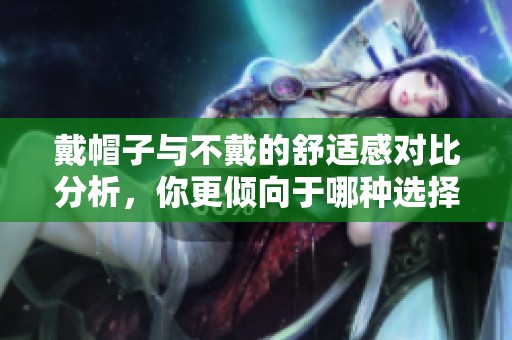 戴帽子与不戴的舒适感对比分析，你更倾向于哪种选择？