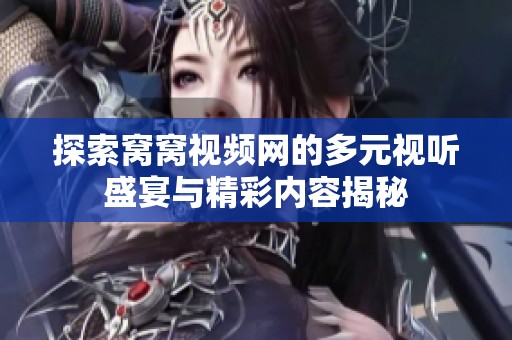 探索窝窝视频网的多元视听盛宴与精彩内容揭秘