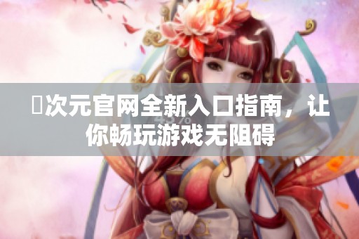 囧次元官网全新入口指南，让你畅玩游戏无阻碍