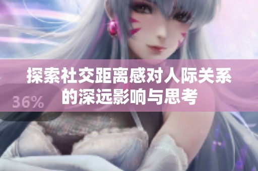探索社交距离感对人际关系的深远影响与思考