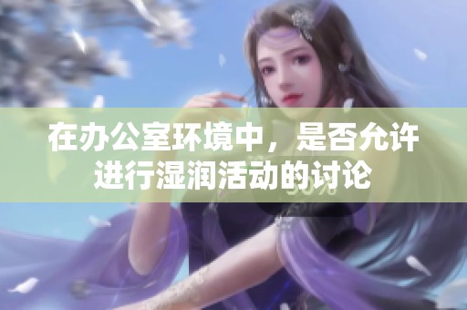 在办公室环境中，是否允许进行湿润活动的讨论
