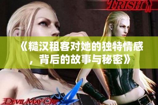 《糙汉租客对她的独特情感，背后的故事与秘密》