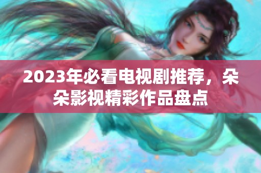2023年必看电视剧推荐，朵朵影视精彩作品盘点