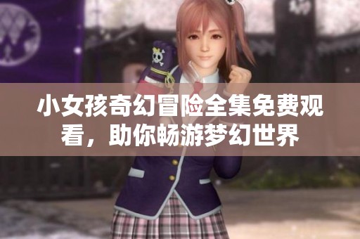 小女孩奇幻冒险全集免费观看，助你畅游梦幻世界