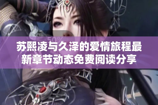 苏熙凌与久泽的爱情旅程最新章节动态免费阅读分享