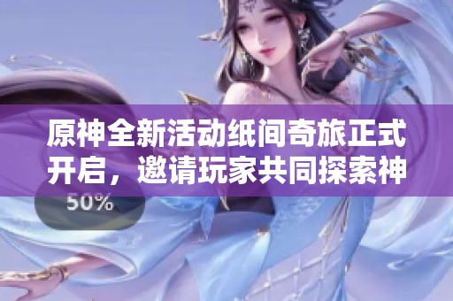 原神全新活动纸间奇旅正式开启，邀请玩家共同探索神秘奇幻世界的冒险旅程
