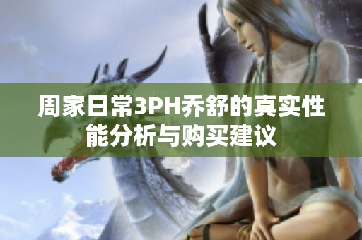 周家日常3PH乔舒的真实性能分析与购买建议