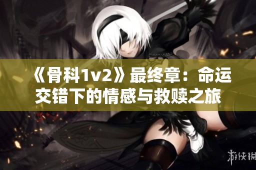 《骨科1v2》最终章：命运交错下的情感与救赎之旅
