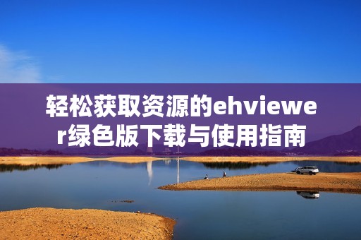 轻松获取资源的ehviewer绿色版下载与使用指南