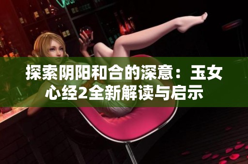 探索阴阳和合的深意：玉女心经2全新解读与启示