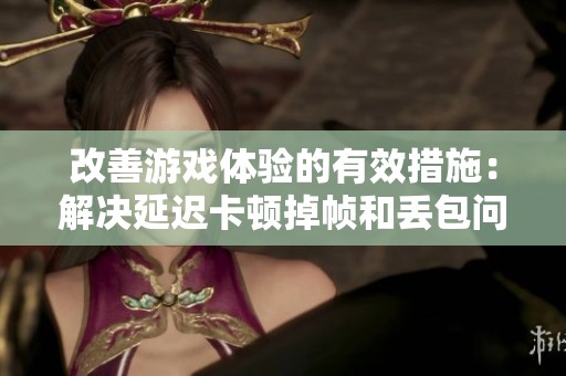 改善游戏体验的有效措施：解决延迟卡顿掉帧和丢包问题的方法