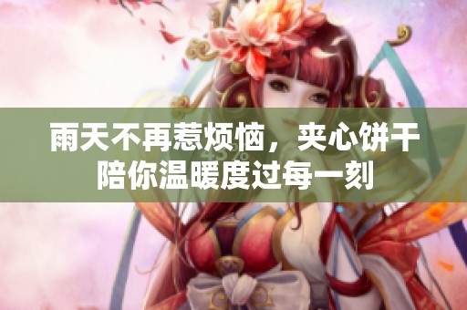 雨天不再惹烦恼，夹心饼干陪你温暖度过每一刻