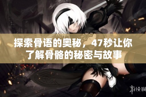 探索骨语的奥秘，47秒让你了解骨骼的秘密与故事