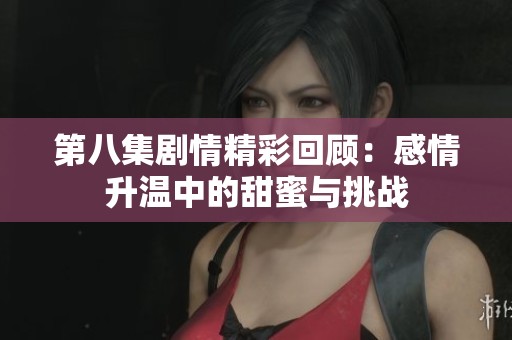 第八集剧情精彩回顾：感情升温中的甜蜜与挑战