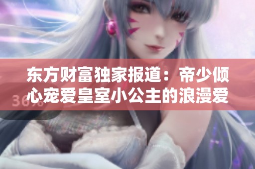 东方财富独家报道：帝少倾心宠爱皇室小公主的浪漫爱情故事
