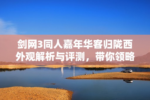剑网3同人嘉年华客归陇西外观解析与评测，带你领略独特的视觉盛宴