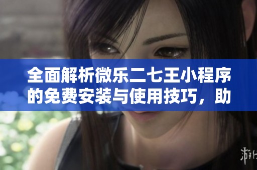 全面解析微乐二七王小程序的免费安装与使用技巧，助你轻松赢得2021lol游戏胜利