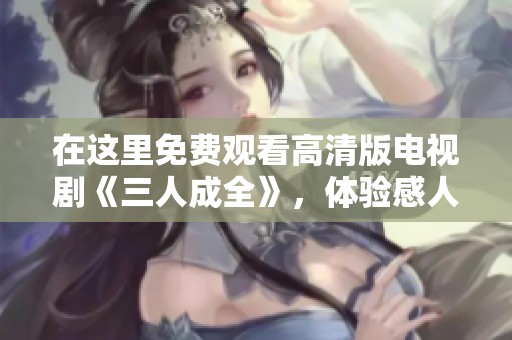 在这里免费观看高清版电视剧《三人成全》，体验感人故事