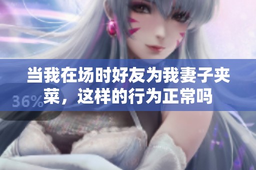 当我在场时好友为我妻子夹菜，这样的行为正常吗