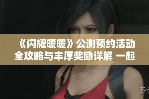 《闪耀暖暖》公测预约活动全攻略与丰厚奖励详解 一起点燃时尚之旅吧