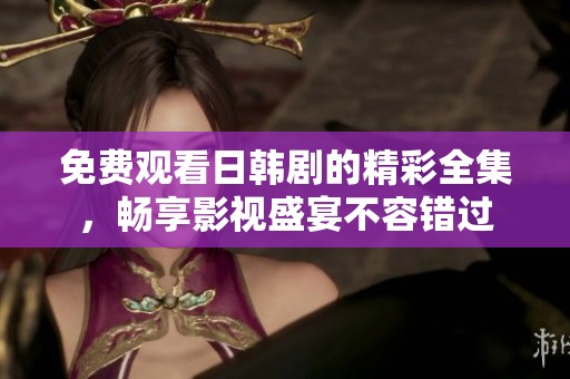 免费观看日韩剧的精彩全集，畅享影视盛宴不容错过