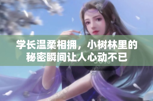 学长温柔相拥，小树林里的秘密瞬间让人心动不已