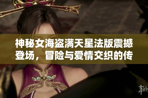 神秘女海盗满天星法版震撼登场，冒险与爱情交织的传奇旅程