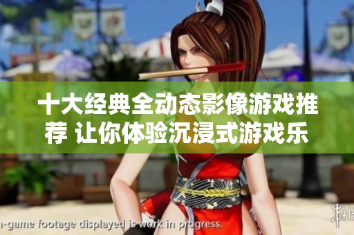 十大经典全动态影像游戏推荐 让你体验沉浸式游戏乐趣的完美之选